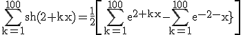 3$ \rm \Bigsum_{k=1}^{100}sh(2+kx)=\frac{1}{2}\[\Bigsum_{k=1}^{100}e^{2+kx}-\Bigsum_{k=1}^{100}e^{-2-kx}\]